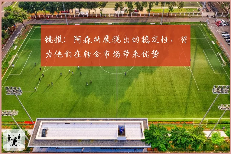 镜报:阿森纳展现出的稳定性,将为他们在转会市场带来优势