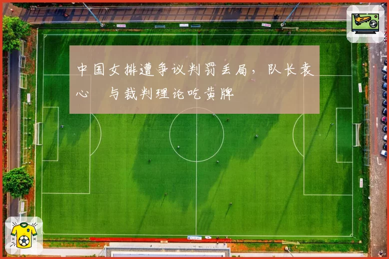中国女排遭争议判罚丢局,队长袁心玥与裁判理论吃黄牌