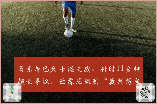 马竞与巴列卡诺之战,补时11分钟超长争议,西蒙尼讽刺“裁判想当主角”