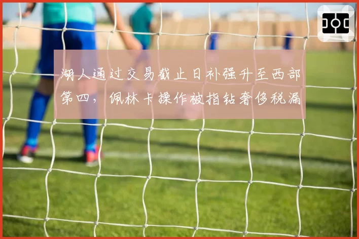 湖人通过交易截止日补强升至西部第四，佩林卡操作被指钻奢侈税漏洞