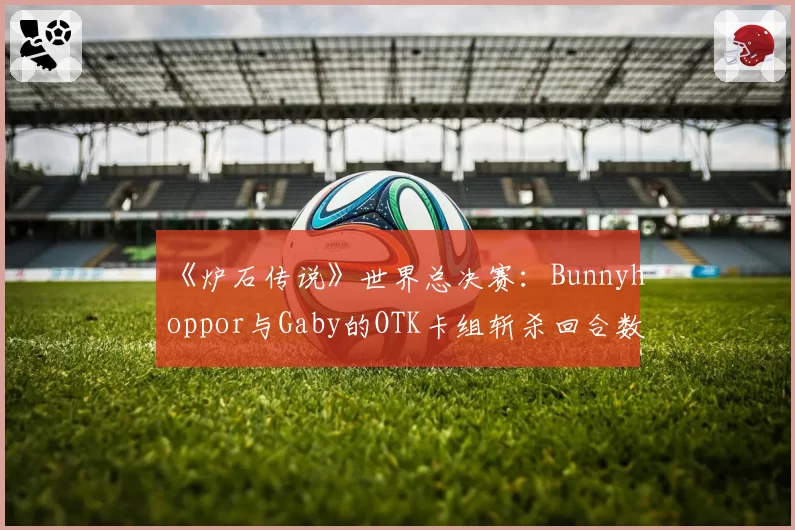 《炉石传说》世界总决赛:Bunnyhoppor与Gaby的OTK卡组斩杀回合数对比