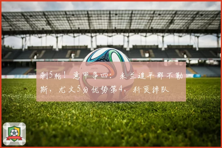 剩5轮！意甲争四：米兰追平那不勒斯，尤文5分优势第4，科莫掉队