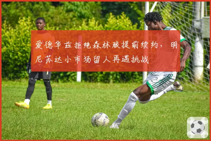 爱德华兹拒绝森林狼提前续约,明尼苏达小市场留人再遇挑战