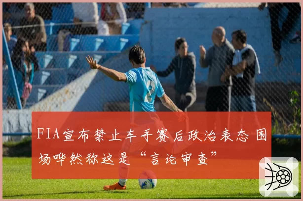 FIA宣布禁止车手赛后政治表态 围场哗然称这是“言论审查”