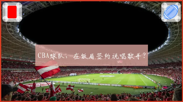 CBA球队，在饭局签约说唱歌手？