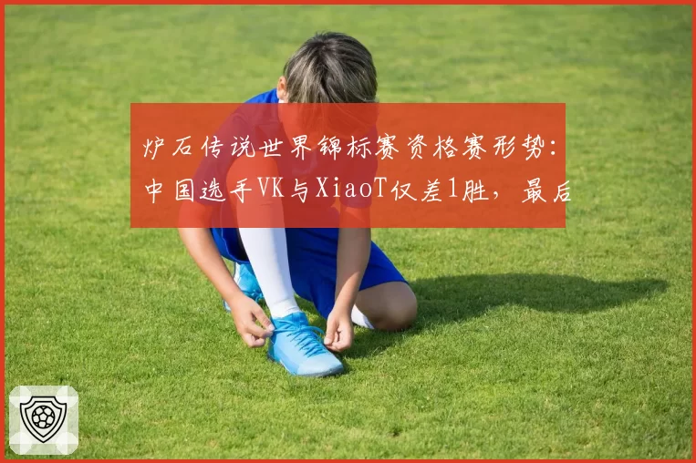 炉石传说世界锦标赛资格赛形势：中国选手VK与XiaoT仅差1胜，最后一轮决定命运