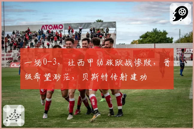 一场0-3，让西甲劲旅欧战惨败，晋级希望渺茫，贝斯特传射建功