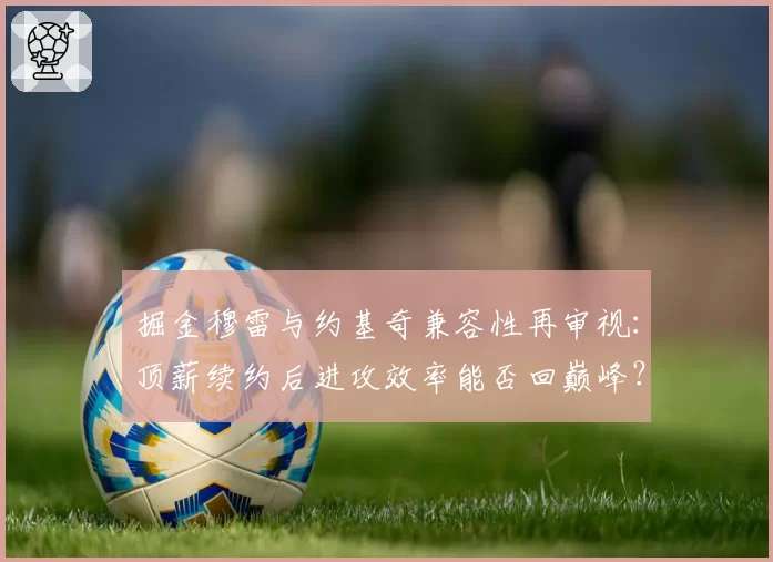 掘金穆雷与约基奇兼容性再审视：顶薪续约后进攻效率能否回巅峰？