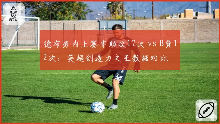 德布劳内上赛季助攻17次 vs B费12次，英超创造力之王数据对比