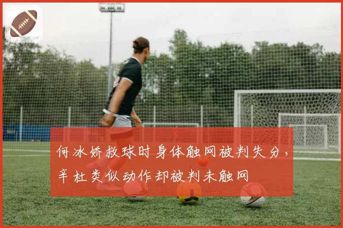 何冰娇救球时身体触网被判失分,辛杜类似动作却被判未触网
