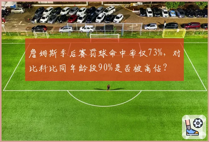 詹姆斯季后赛罚球命中率仅73%,对比科比同年龄段90%是否被高估?