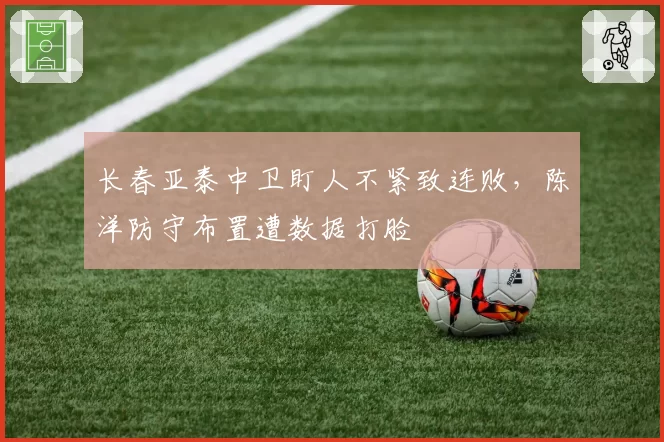 长春亚泰中卫盯人不紧致连败，陈洋防守布置遭数据打脸