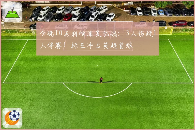 今晚10点利物浦复仇战:3人伤疑1人停赛!标王冲击英超首球