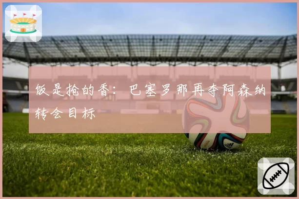 饭是抢的香：巴塞罗那再夺阿森纳转会目标