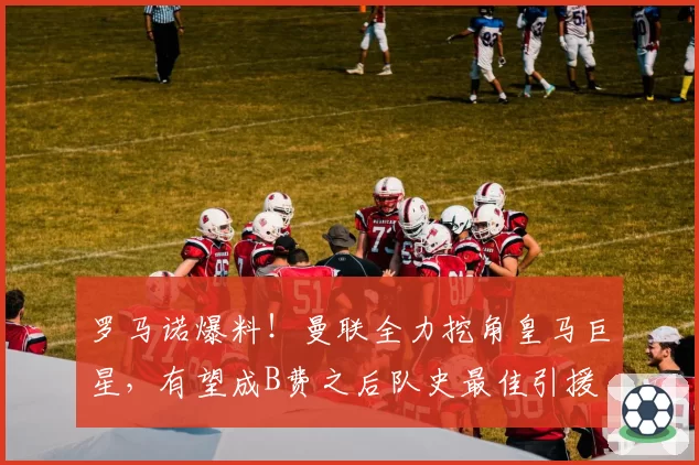 罗马诺爆料！曼联全力挖角皇马巨星，有望成B费之后队史最佳引援