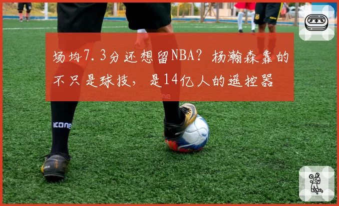 场均7.3分还想留NBA?杨瀚森靠的不只是球技,是14亿人的遥控器