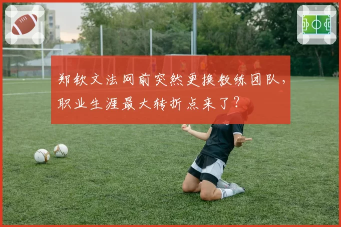 郑钦文法网前突然更换教练团队，职业生涯最大转折点来了？