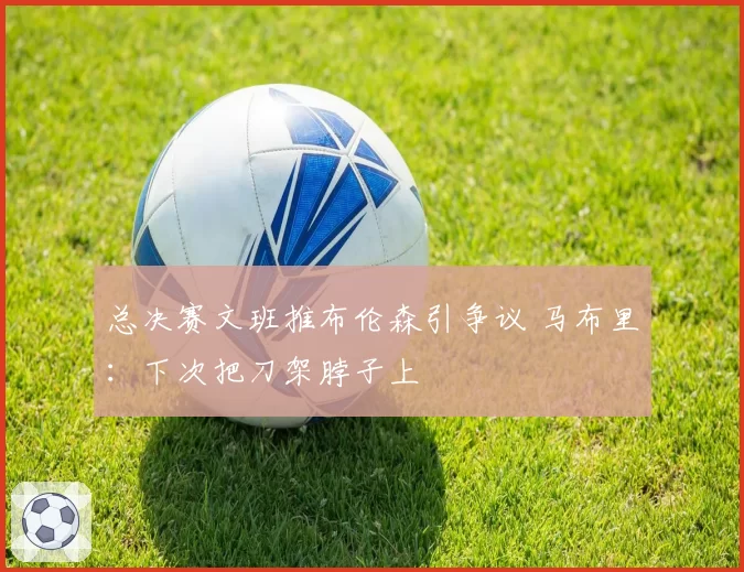 总决赛文班推布伦森引争议 马布里：下次把刀架脖子上