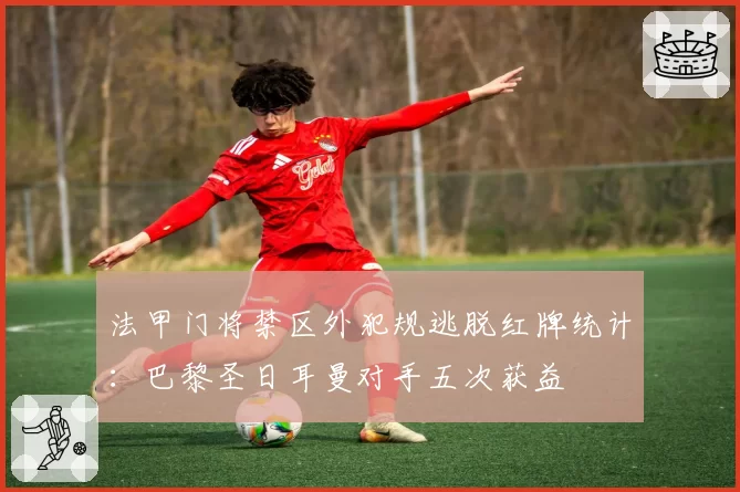 法甲门将禁区外犯规逃脱红牌统计:巴黎圣日耳曼对手五次获益