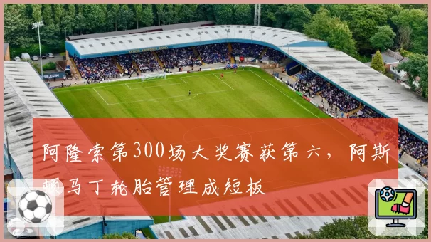 阿隆索第300场大奖赛获第六，阿斯顿马丁轮胎管理成短板