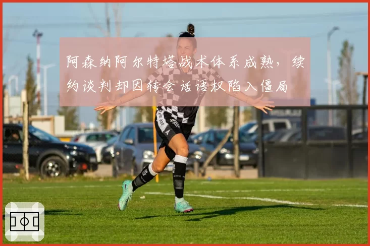 阿森纳阿尔特塔战术体系成熟，续约谈判却因转会话语权陷入僵局