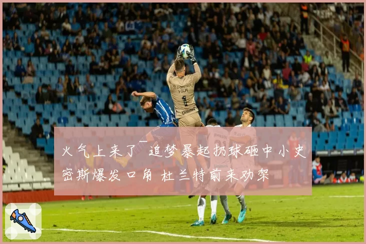 火气上来了~追梦暴起扔球砸中小史密斯爆发口角 杜兰特前来劝架