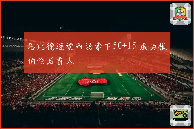 恩比德连续两场拿下50+15 成为张伯伦后首人