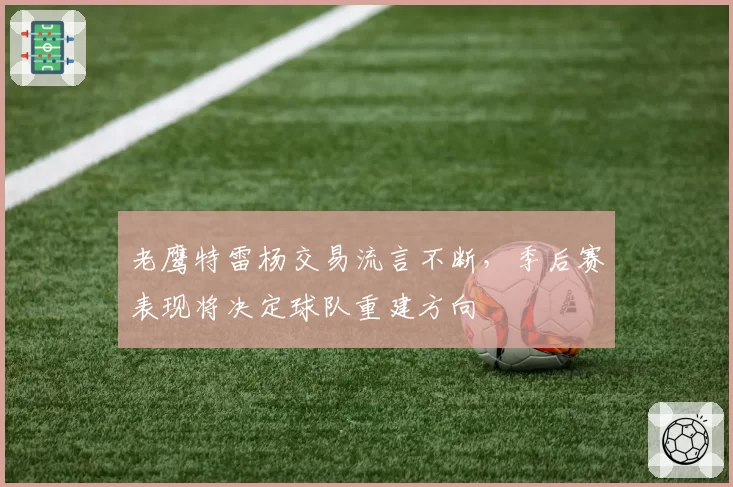 老鹰特雷杨交易流言不断，季后赛表现将决定球队重建方向