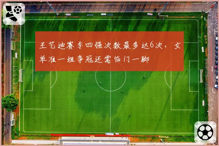 王艺迪赛季四强次数最多达6次，女单准一姐争冠还需临门一脚