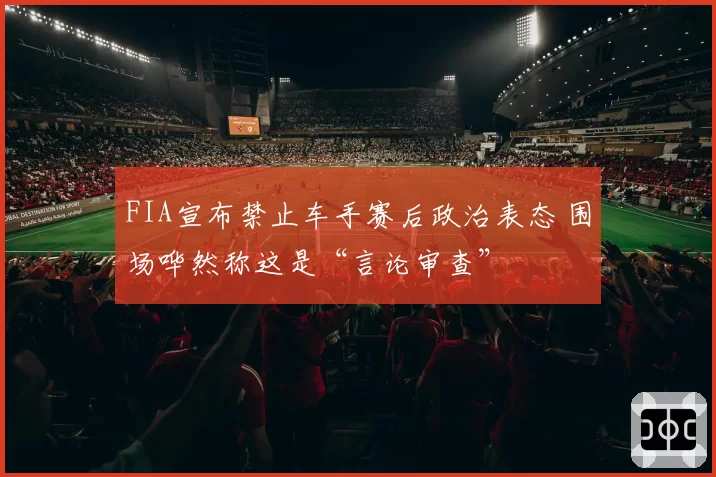FIA宣布禁止车手赛后政治表态 围场哗然称这是“言论审查”