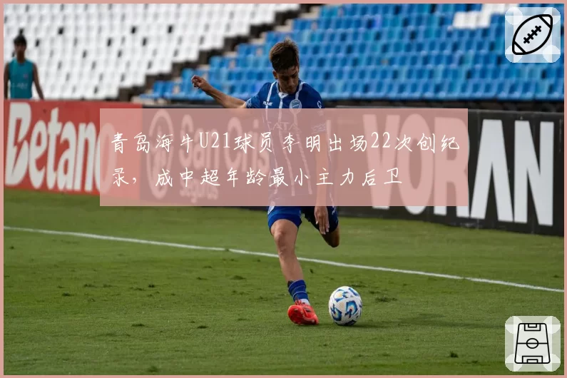 青岛海牛U21球员李明出场22次创纪录,成中超年龄最小主力后卫