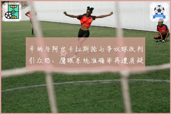 辛纳与阿尔卡拉斯抢七争议球改判引众怒，鹰眼系统准确率再遭质疑