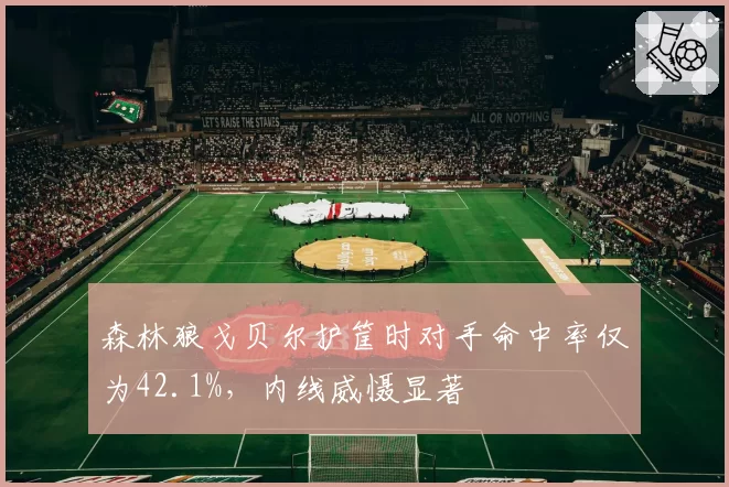 森林狼戈贝尔护筐时对手命中率仅为42.1%，内线威慑显著