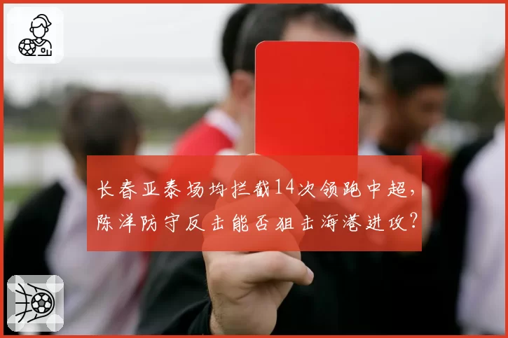 长春亚泰场均拦截14次领跑中超，陈洋防守反击能否狙击海港进攻？