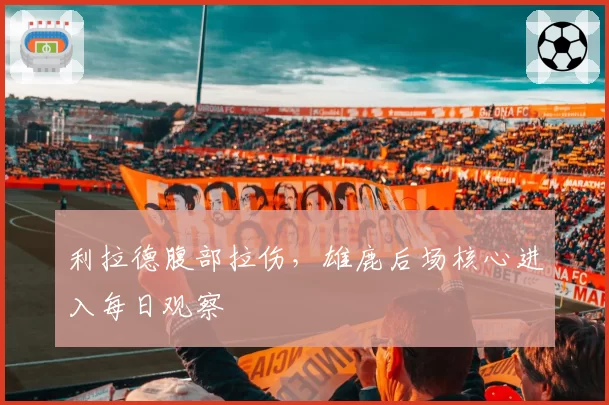 利拉德腹部拉伤，雄鹿后场核心进入每日观察