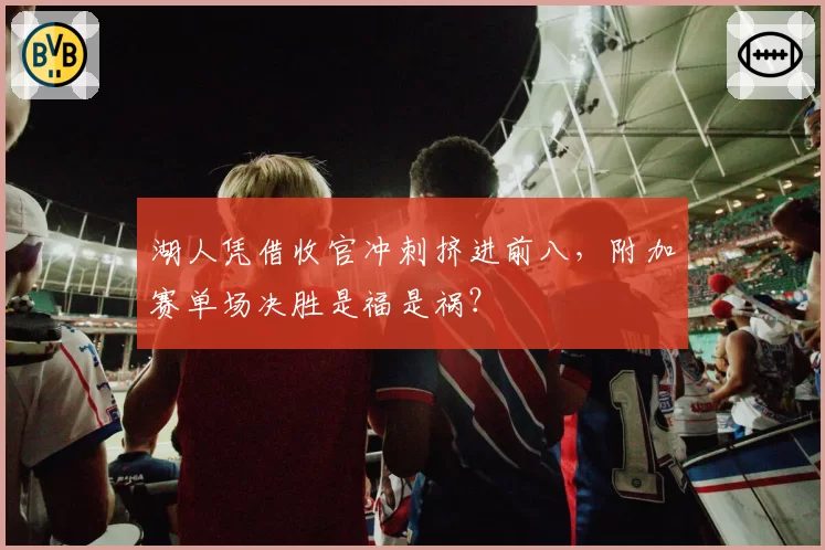 湖人凭借收官冲刺挤进前八，附加赛单场决胜是福是祸？