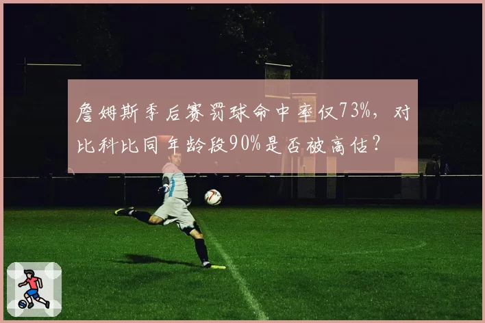 詹姆斯季后赛罚球命中率仅73%,对比科比同年龄段90%是否被高估?