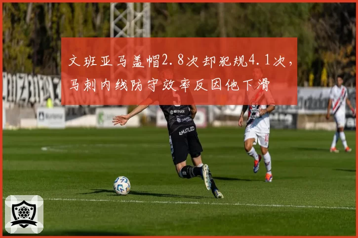 文班亚马盖帽2.8次却犯规4.1次,马刺内线防守效率反因他下滑