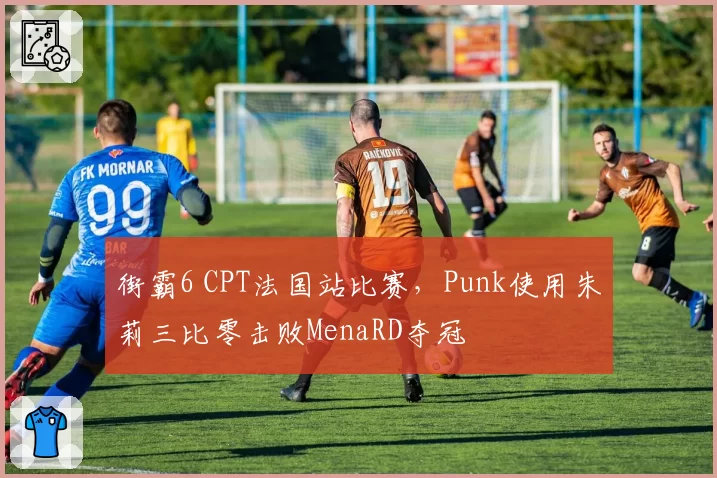 街霸6 CPT法国站比赛,Punk使用朱莉三比零击败MenaRD夺冠