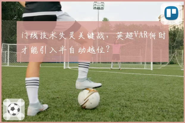 门线技术失灵关键战,英超VAR何时才能引入半自动越位?