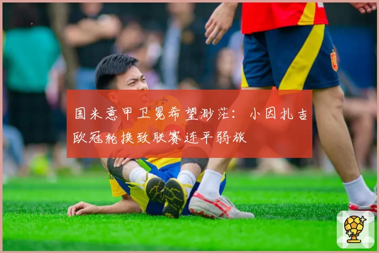 国米意甲卫冕希望渺茫：小因扎吉欧冠轮换致联赛连平弱旅