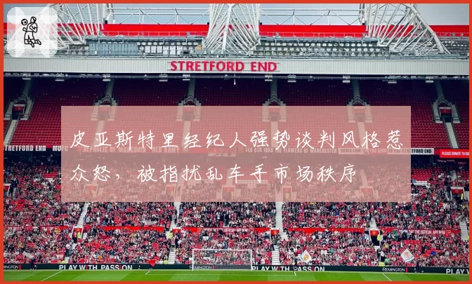 皮亚斯特里经纪人强势谈判风格惹众怒,被指扰乱车手市场秩序