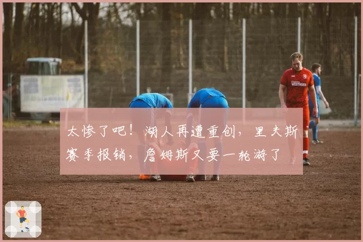 太惨了吧！湖人再遭重创，里夫斯赛季报销，詹姆斯又要一轮游了