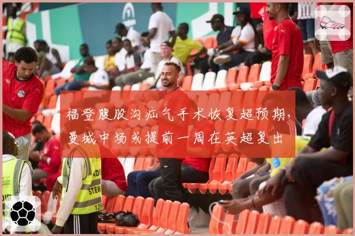 福登腹股沟疝气手术恢复超预期，曼城中场或提前一周在英超复出