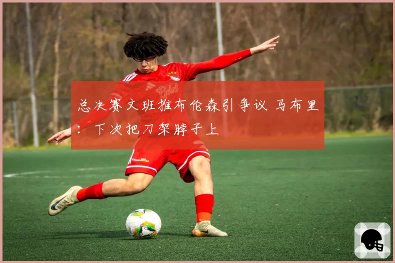 总决赛文班推布伦森引争议 马布里：下次把刀架脖子上