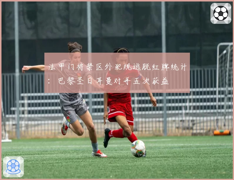 法甲门将禁区外犯规逃脱红牌统计:巴黎圣日耳曼对手五次获益