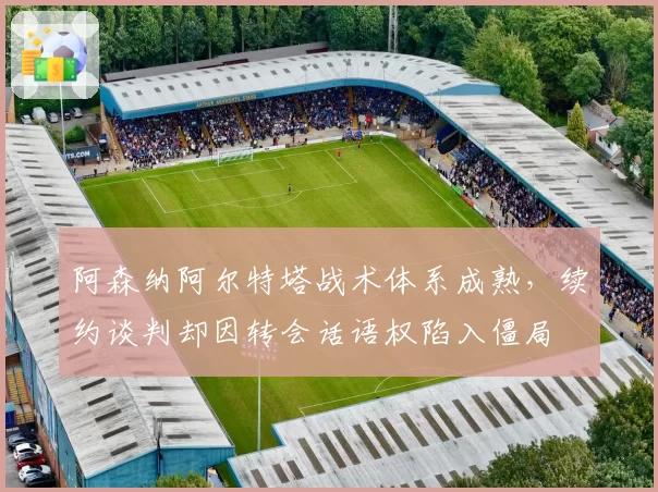 阿森纳阿尔特塔战术体系成熟，续约谈判却因转会话语权陷入僵局