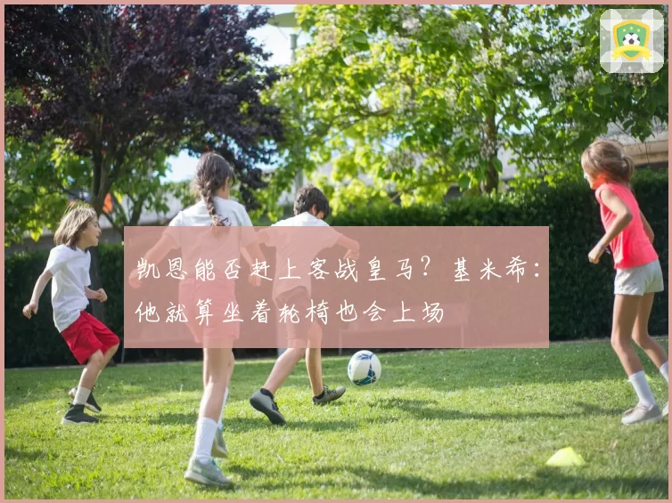 凯恩能否赶上客战皇马？基米希：他就算坐着轮椅也会上场