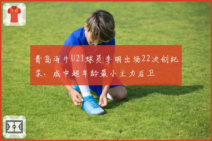 青岛海牛U21球员李明出场22次创纪录,成中超年龄最小主力后卫