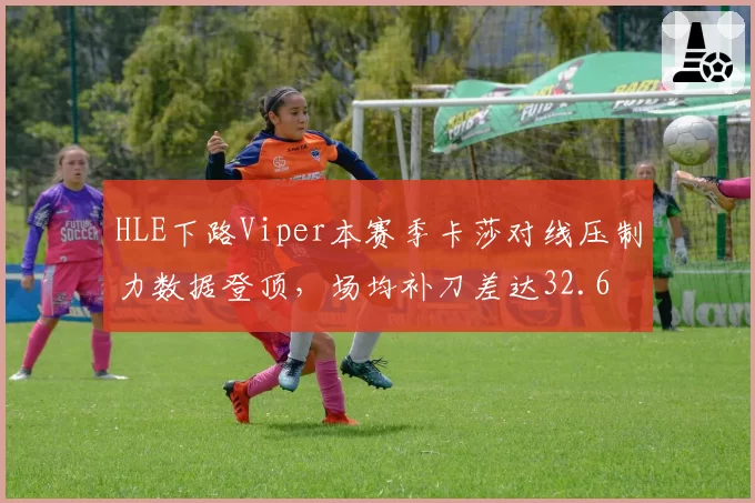 HLE下路Viper本赛季卡莎对线压制力数据登顶，场均补刀差达32.6